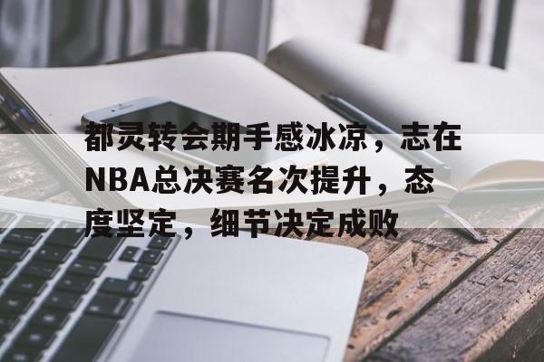 都灵转会期手感冰凉，志在NBA总决赛名次提升，态度坚定，细节决定成败的简单介绍