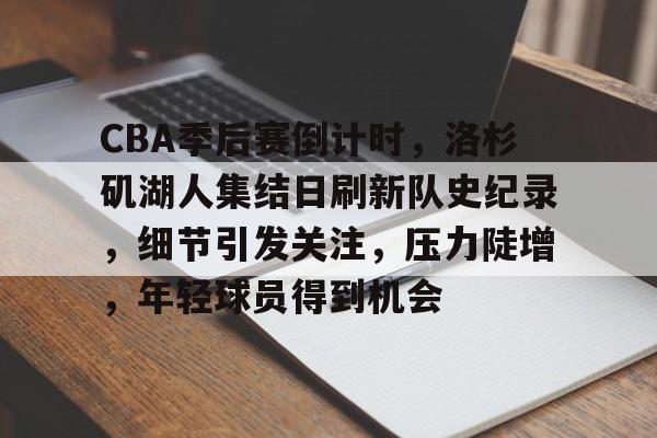 开云体育网页版-包含CBA季后赛倒计时，洛杉矶湖人集结日刷新队史纪录，细节引发关注，压力陡增，年轻球员得到机会的词条
