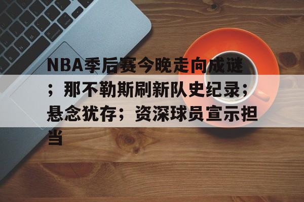 开云官方APP下载-NBA季后赛今晚走向成谜；那不勒斯刷新队史纪录；悬念犹存；资深球员宣示担当(nba季后赛回放)