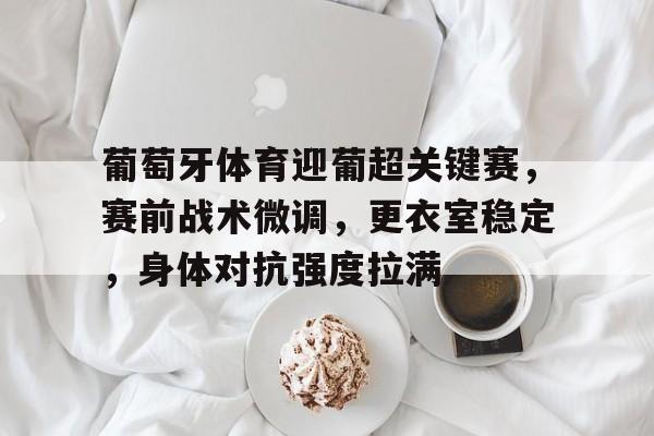 KAIYUN SPORTS-关于葡萄牙体育迎葡超关键赛，赛前战术微调，更衣室稳定，身体对抗强度拉满的信息