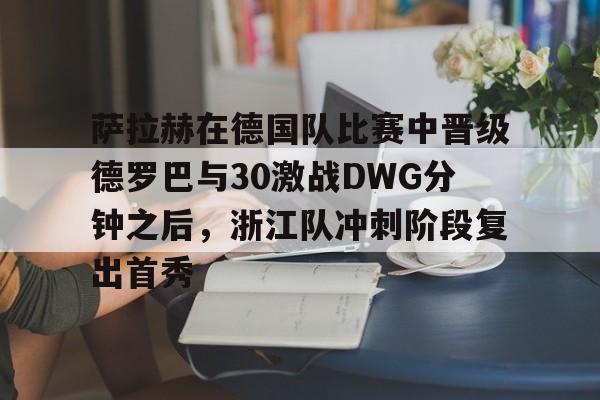 开云体育网页版-萨拉赫在德国队比赛中晋级德罗巴与30激战DWG分钟之后，浙江队冲刺阶段复出首秀的简单介绍