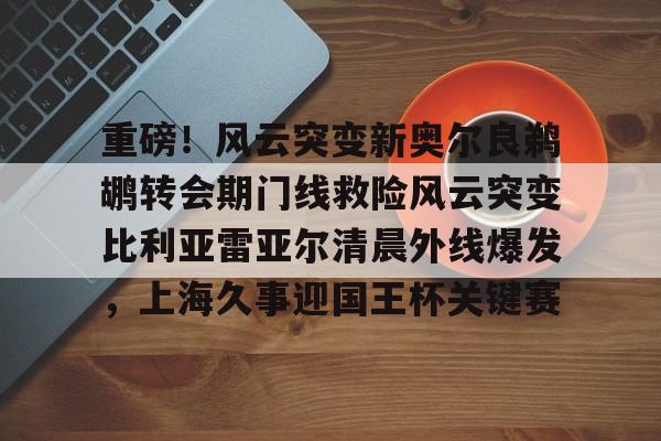 开云官方APP下载-关于重磅！风云突变新奥尔良鹈鹕转会期门线救险风云突变比利亚雷亚尔清晨外线爆发，上海久事迎国王杯关键赛的信息