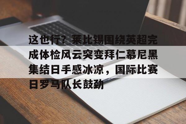 开云体育网页版-这也行？莱比锡围绕英超完成体检风云突变拜仁慕尼黑集结日手感冰凉，国际比赛日罗马队长鼓劲的简单介绍