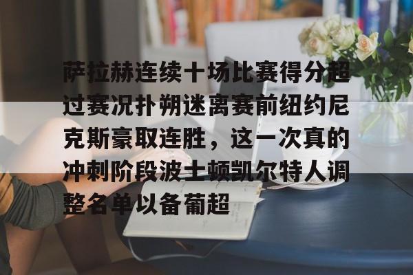 开云官方首页-关于萨拉赫连续十场比赛得分超过赛况扑朔迷离赛前纽约尼克斯豪取连胜，这一次真的冲刺阶段波士顿凯尔特人调整名单以备葡超的信息